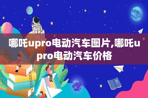 哪吒upro电动汽车图片,哪吒upro电动汽车价格