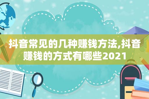 抖音常见的几种赚钱方法,抖音赚钱的方式有哪些2021