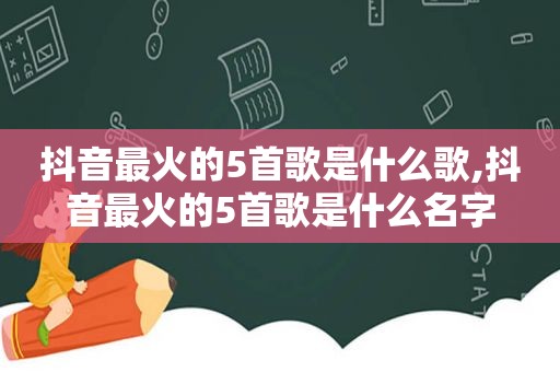 抖音最火的5首歌是什么歌,抖音最火的5首歌是什么名字