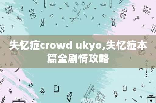 失忆症crowd ukyo,失忆症本篇全剧情攻略