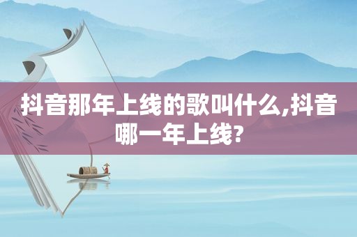 抖音那年上线的歌叫什么,抖音哪一年上线?