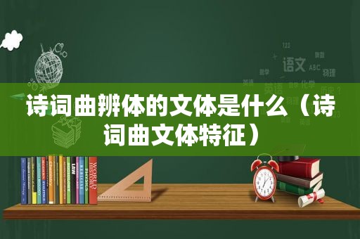 诗词曲辨体的文体是什么（诗词曲文体特征）