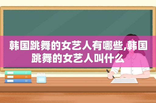 韩国跳舞的女艺人有哪些,韩国跳舞的女艺人叫什么