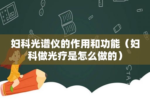 妇科光谱仪的作用和功能（妇科做光疗是怎么做的）