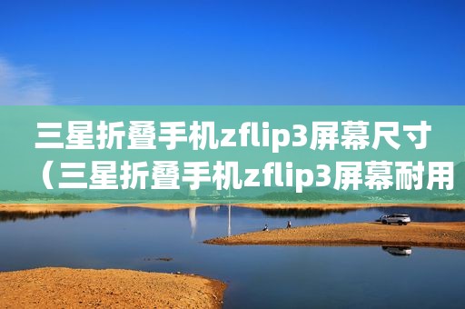 三星折叠手机zflip3屏幕尺寸（三星折叠手机zflip3屏幕耐用吗）