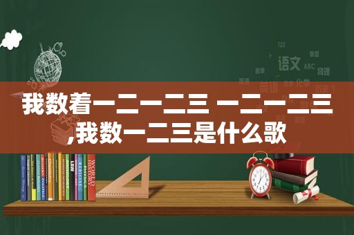 我数着一二一二三 一二一二三,我数一二三是什么歌