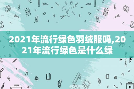 2021年流行绿色羽绒服吗,2021年流行绿色是什么绿