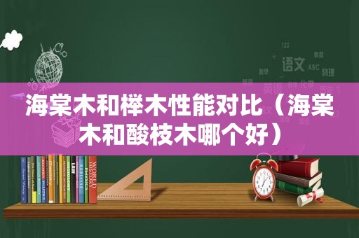 海棠木和榉木性能对比（海棠木和酸枝木哪个好）