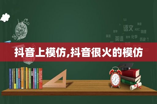 抖音上模仿,抖音很火的模仿