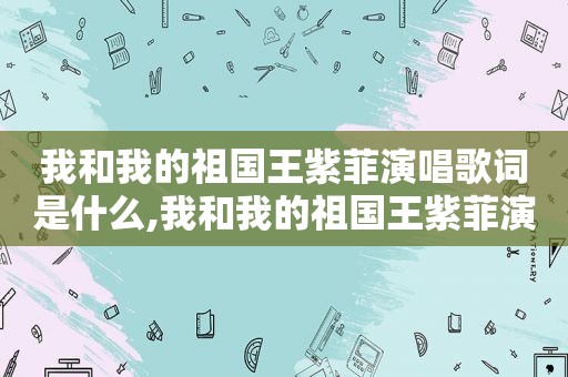 我和我的祖国王紫菲演唱歌词是什么,我和我的祖国王紫菲演唱歌词视频