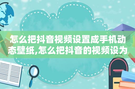 怎么把抖音视频设置成手机动态壁纸,怎么把抖音的视频设为动态锁屏壁纸