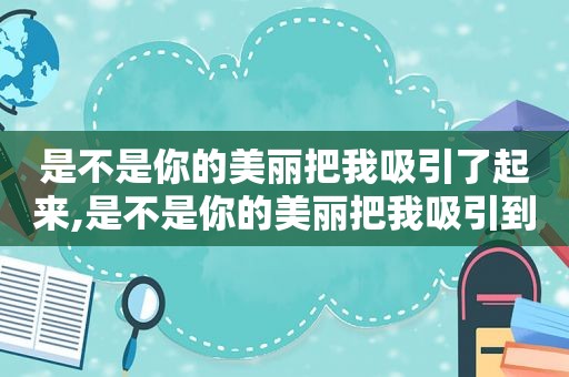 是不是你的美丽把我吸引了起来,是不是你的美丽把我吸引到你