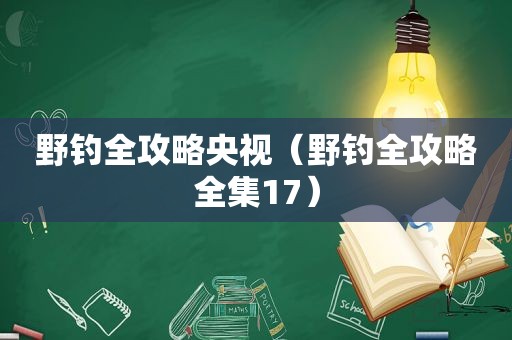 野钓全攻略央视（野钓全攻略全集17）