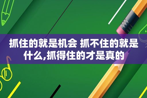 抓住的就是机会 抓不住的就是什么,抓得住的才是真的