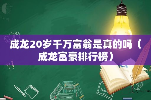 成龙20岁千万富翁是真的吗（成龙富豪排行榜）