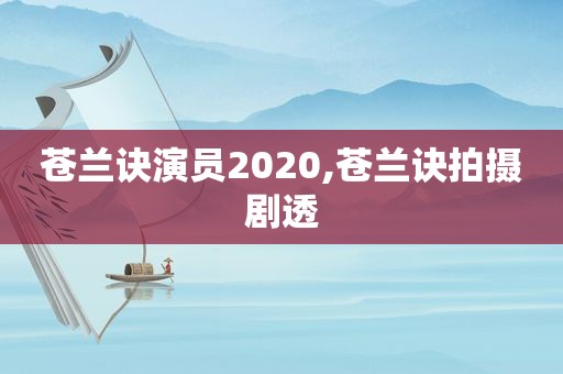 苍兰诀演员2020,苍兰诀拍摄剧透