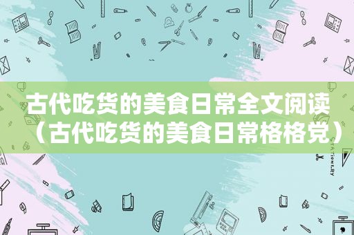 古代吃货的美食日常全文阅读（古代吃货的美食日常格格党）