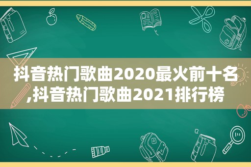 抖音热门歌曲2020最火前十名,抖音热门歌曲2021排行榜