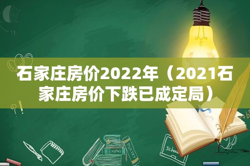 石家庄房价2022年（2021石家庄房价下跌已成定局）