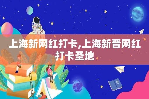 上海新网红打卡,上海新晋网红打卡圣地