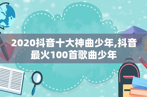 2020抖音十大神曲少年,抖音最火100首歌曲少年