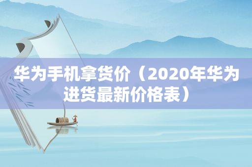 华为手机拿货价（2020年华为进货最新价格表）