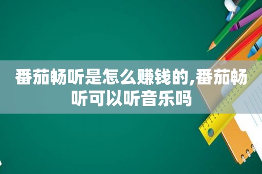 番茄畅听是怎么赚钱的,番茄畅听可以听音乐吗