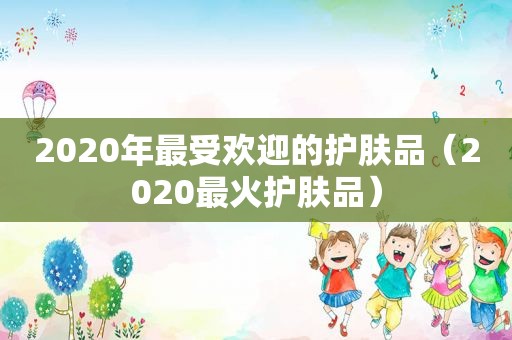 2020年最受欢迎的护肤品（2020最火护肤品）