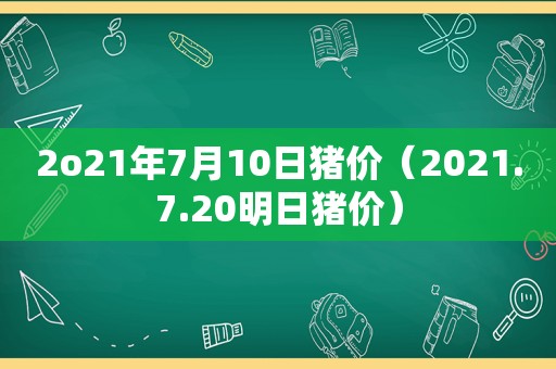 2o21年7月10日猪价（2021.7.20明日猪价）