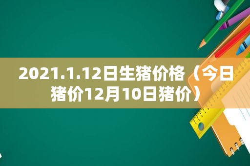 2021.1.12日生猪价格（今日猪价12月10日猪价）