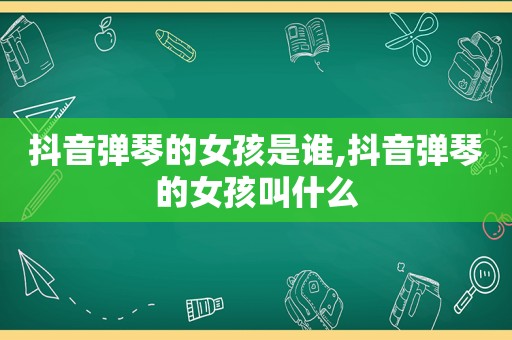 抖音弹琴的女孩是谁,抖音弹琴的女孩叫什么