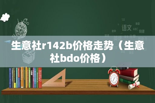 生意社r142b价格走势（生意社bdo价格）