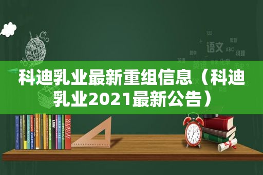 科迪乳业最新重组信息（科迪乳业2021最新公告）