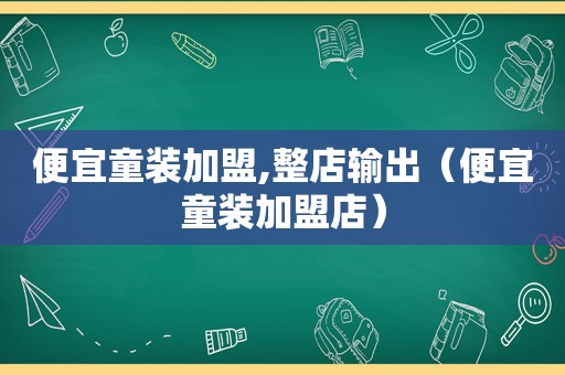 便宜童装加盟,整店输出（便宜童装加盟店）