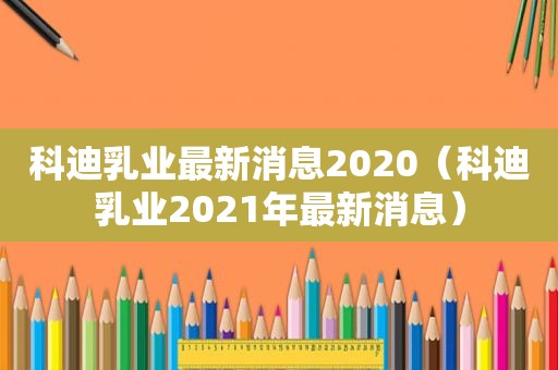 科迪乳业最新消息2020（科迪乳业2021年最新消息）