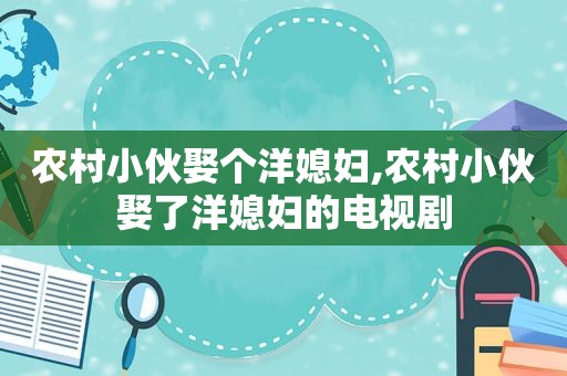 农村小伙娶个洋媳妇,农村小伙娶了洋媳妇的电视剧