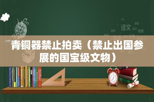 青铜器禁止拍卖（禁止出国参展的国宝级文物）