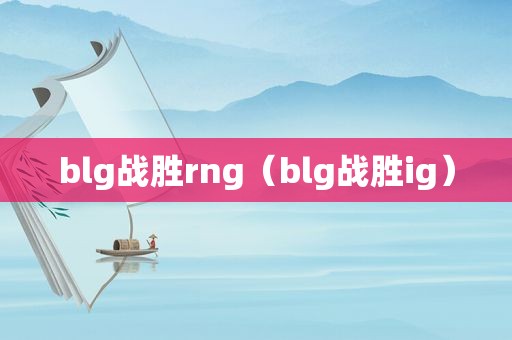 blg战胜rng（blg战胜ig）