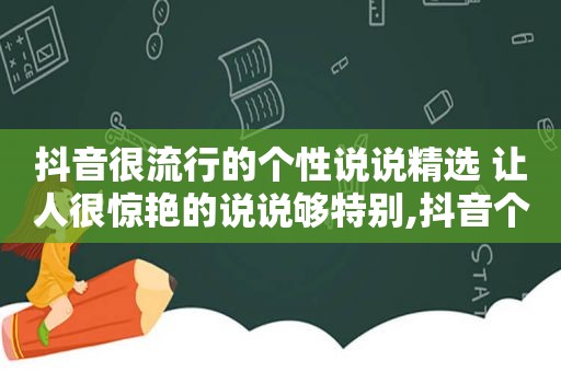 抖音很流行的个性说说 ***  让人很惊艳的说说够特别,抖音个性说说心情短语