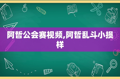 阿哲公会赛视频,阿哲乱斗小损样