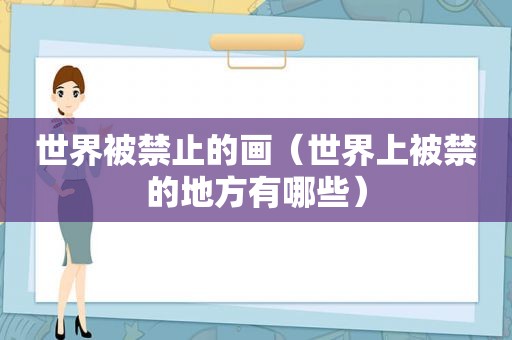 世界被禁止的画（世界上被禁的地方有哪些）