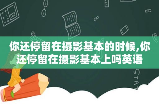 你还停留在摄影基本的时候,你还停留在摄影基本上吗英语