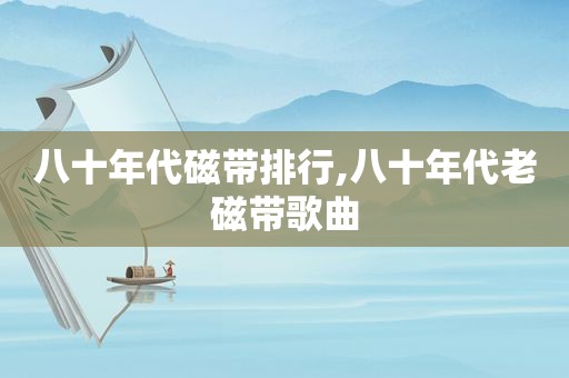八十年代磁带排行,八十年代老磁带歌曲