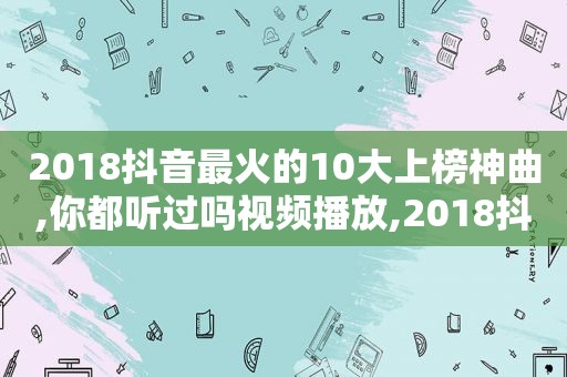 2018抖音最火的10大上榜神曲,你都听过吗视频播放,2018抖音最火的10大上榜神曲,你都听过吗视频下载