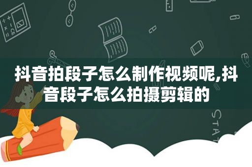 抖音拍段子怎么制作视频呢,抖音段子怎么拍摄剪辑的