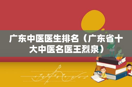 广东中医医生排名（广东省十大中医名医王烈泉）