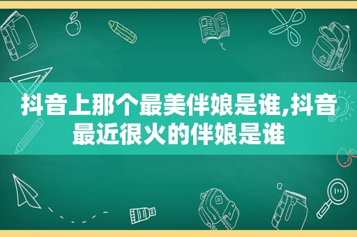 抖音上那个最美伴娘是谁,抖音最近很火的伴娘是谁