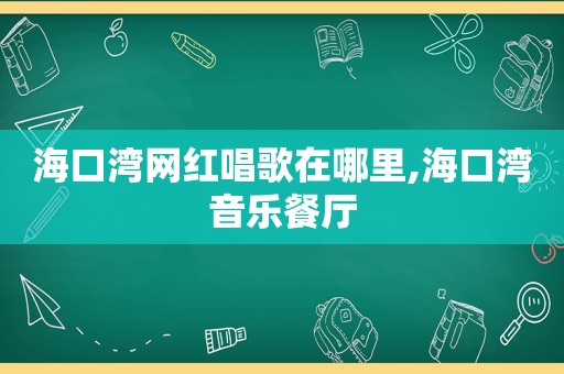 海口湾网红唱歌在哪里,海口湾音乐餐厅