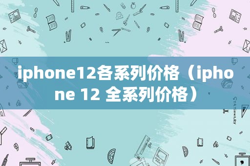 iphone12各系列价格（iphone 12 全系列价格）