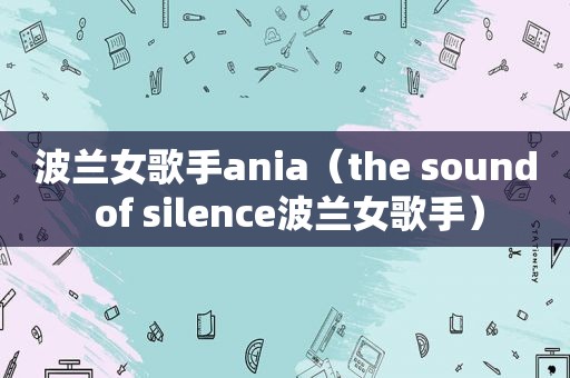 波兰女歌手ania（the sound of silence波兰女歌手）